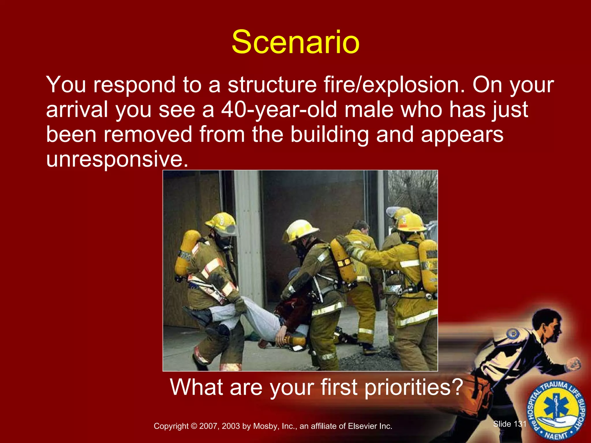 You respond to a structure fire/explosion. On your arrival you see a 40-year-old male who has just been removed from the building and appears unresponsive.  What are your first priorities? Scenario 