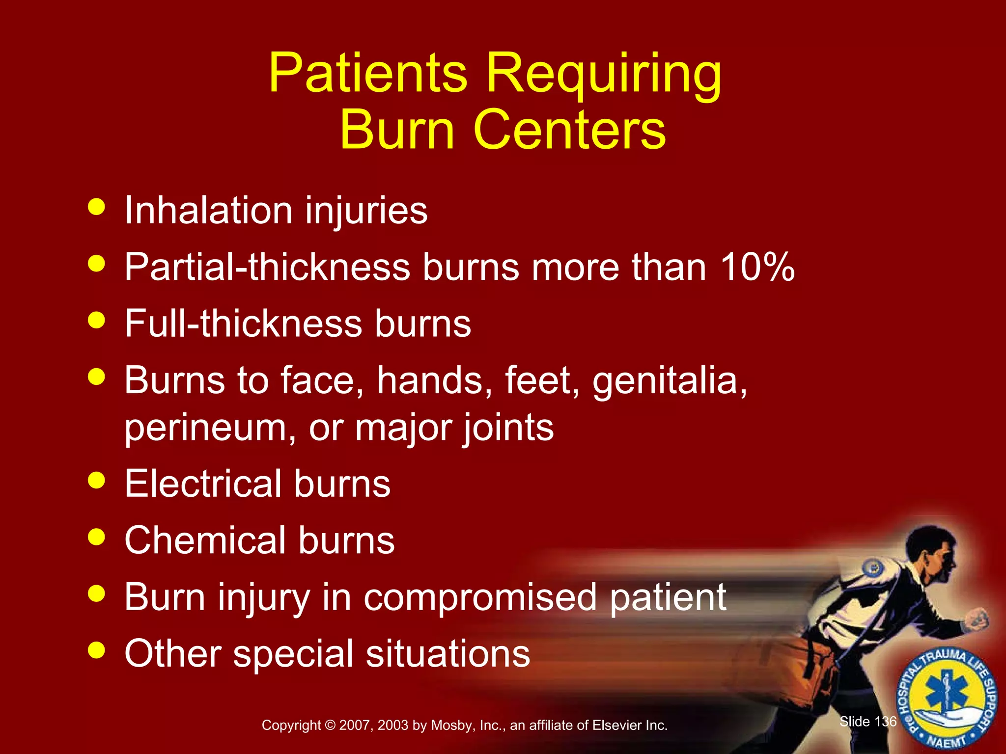 Patients Requiring  Burn Centers Inhalation injuries Partial-thickness burns more than 10% Full-thickness burns Burns to face, hands, feet, genitalia, perineum, or major joints Electrical burns Chemical burns Burn injury in compromised patient Other special situations 