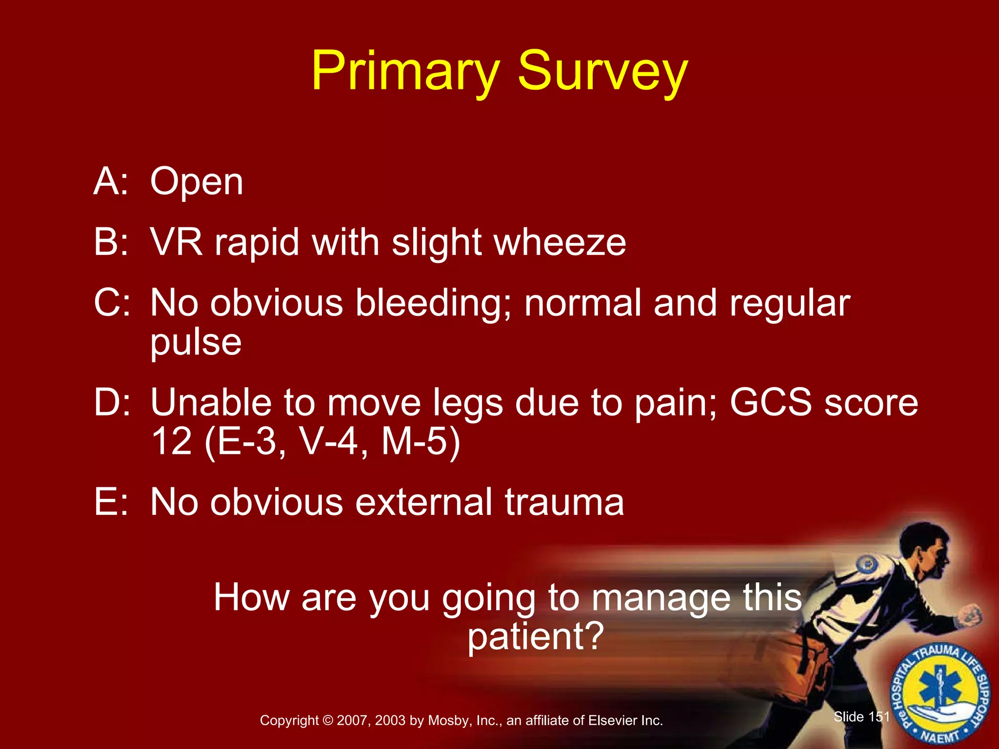 Primary Survey A: Open B: VR rapid with slight wheeze C: No obvious bleeding; normal and regular pulse D: Unable to move legs due to pain; GCS score 12 (E-3, V-4, M-5) E: No obvious external trauma How are you going to manage this patient? 