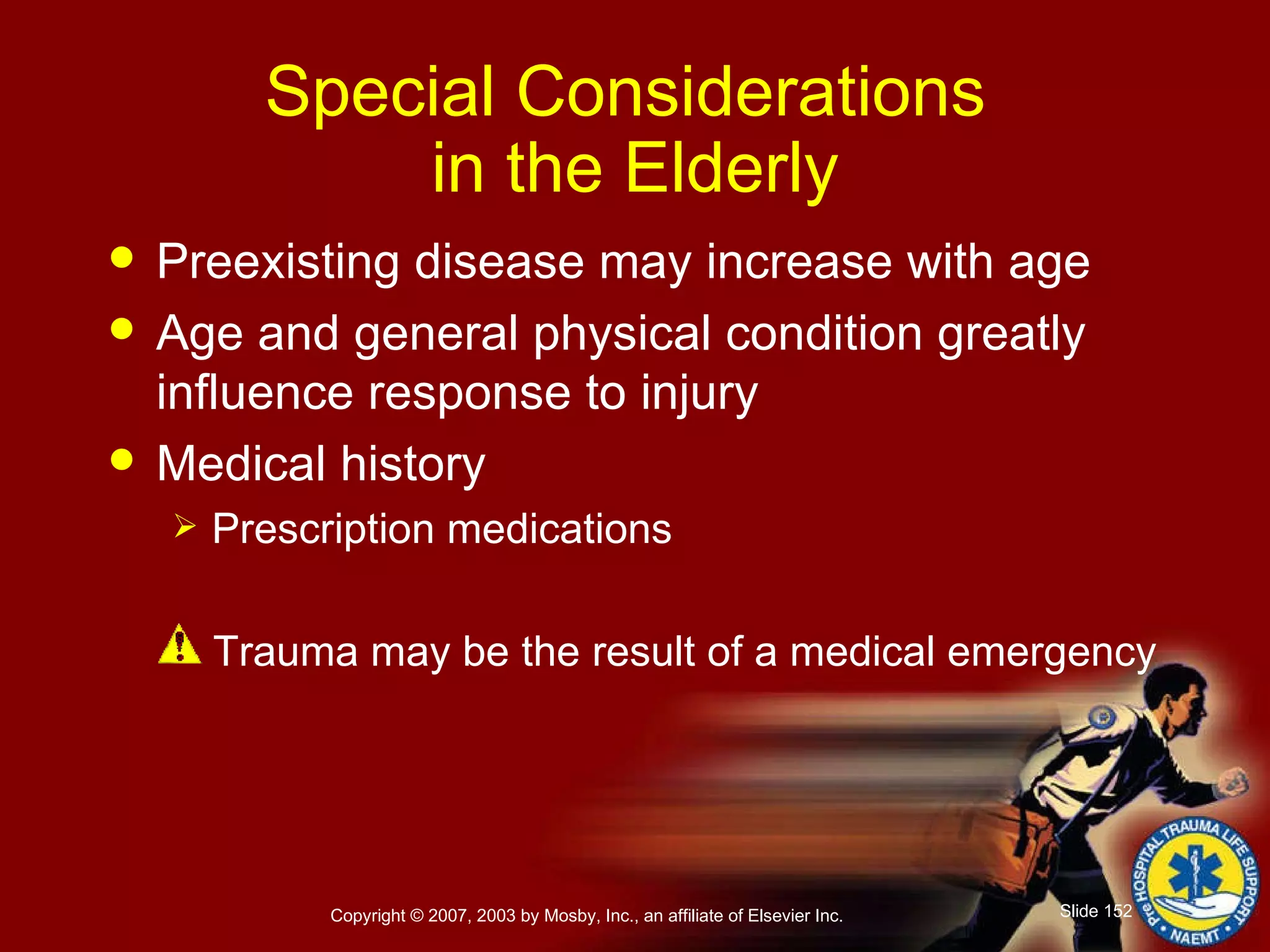 Special Considerations  in the Elderly Preexisting disease may increase with age Age and general physical condition greatly influence response to injury Medical history Prescription medications   Trauma may be the result of a medical emergency 