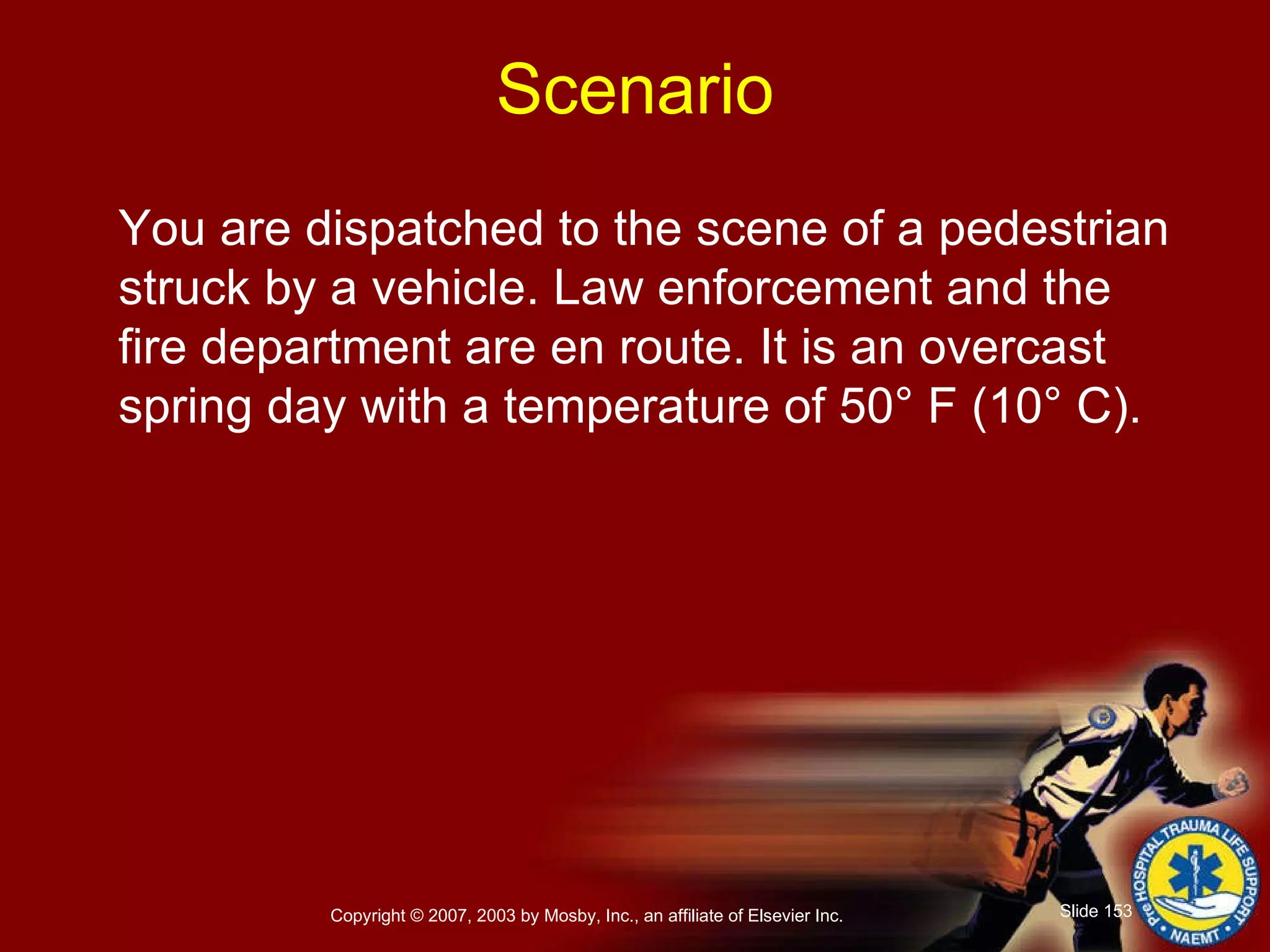 You are dispatched to the scene of a pedestrian struck by a vehicle. Law enforcement and the fire department are en route. It is an overcast spring day with a temperature of 50° F (10° C).  Scenario 