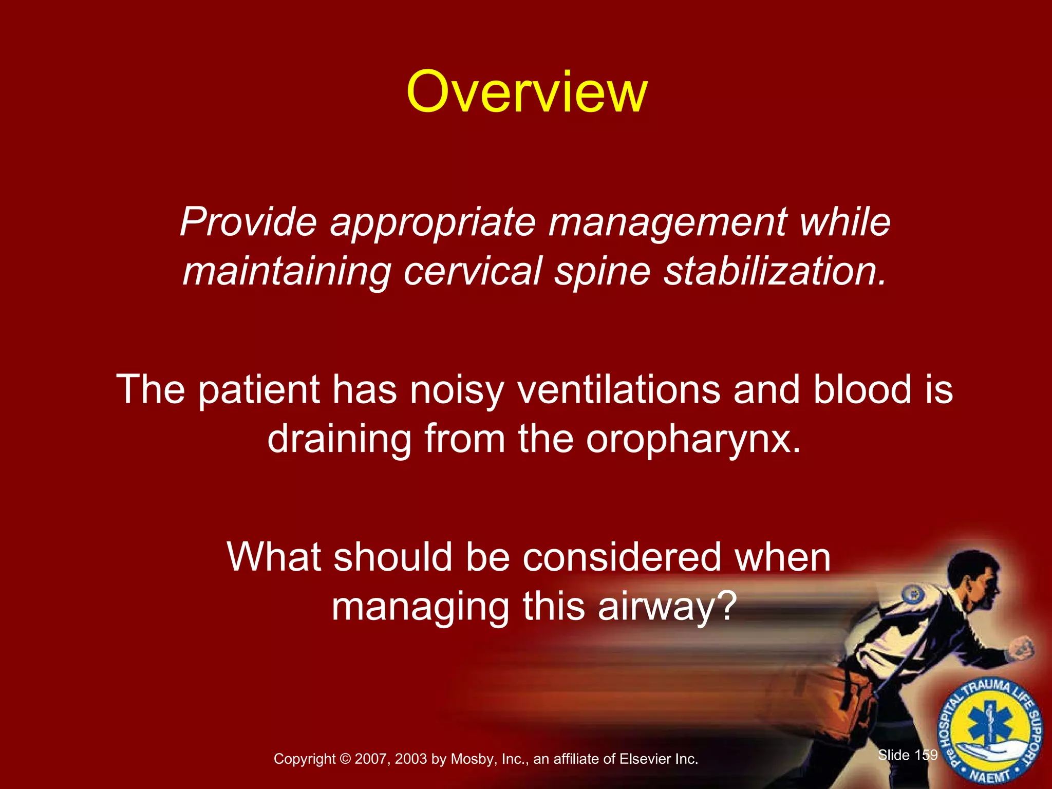 Provide appropriate management while maintaining cervical spine stabilization. The patient has noisy ventilations and blood is draining from the oropharynx. What should be considered when  managing this airway? Overview 