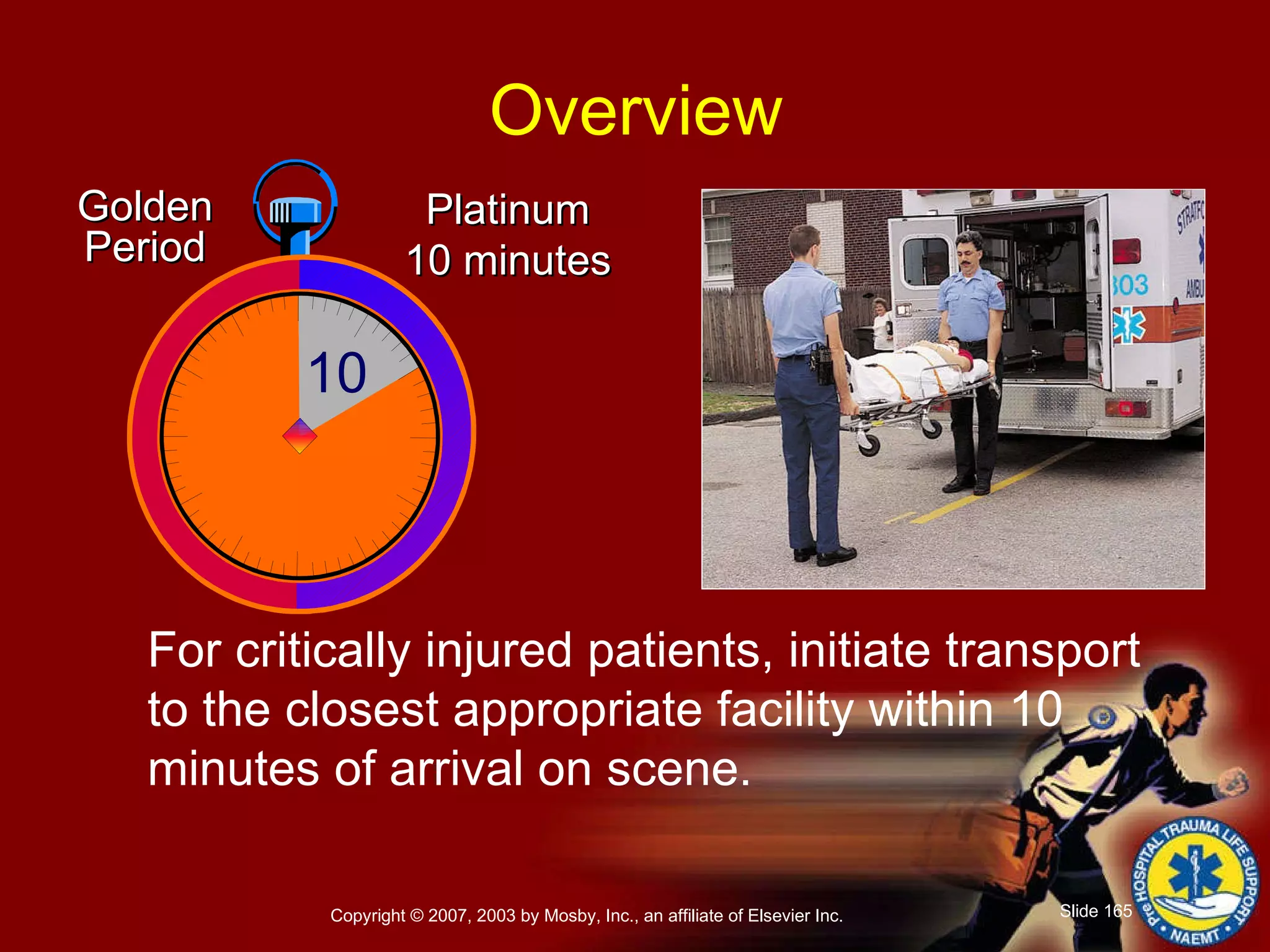 For critically injured patients, initiate transport  to the closest appropriate facility within 10 minutes of arrival on scene. Platinum 10 minutes Golden Period Overview 10 