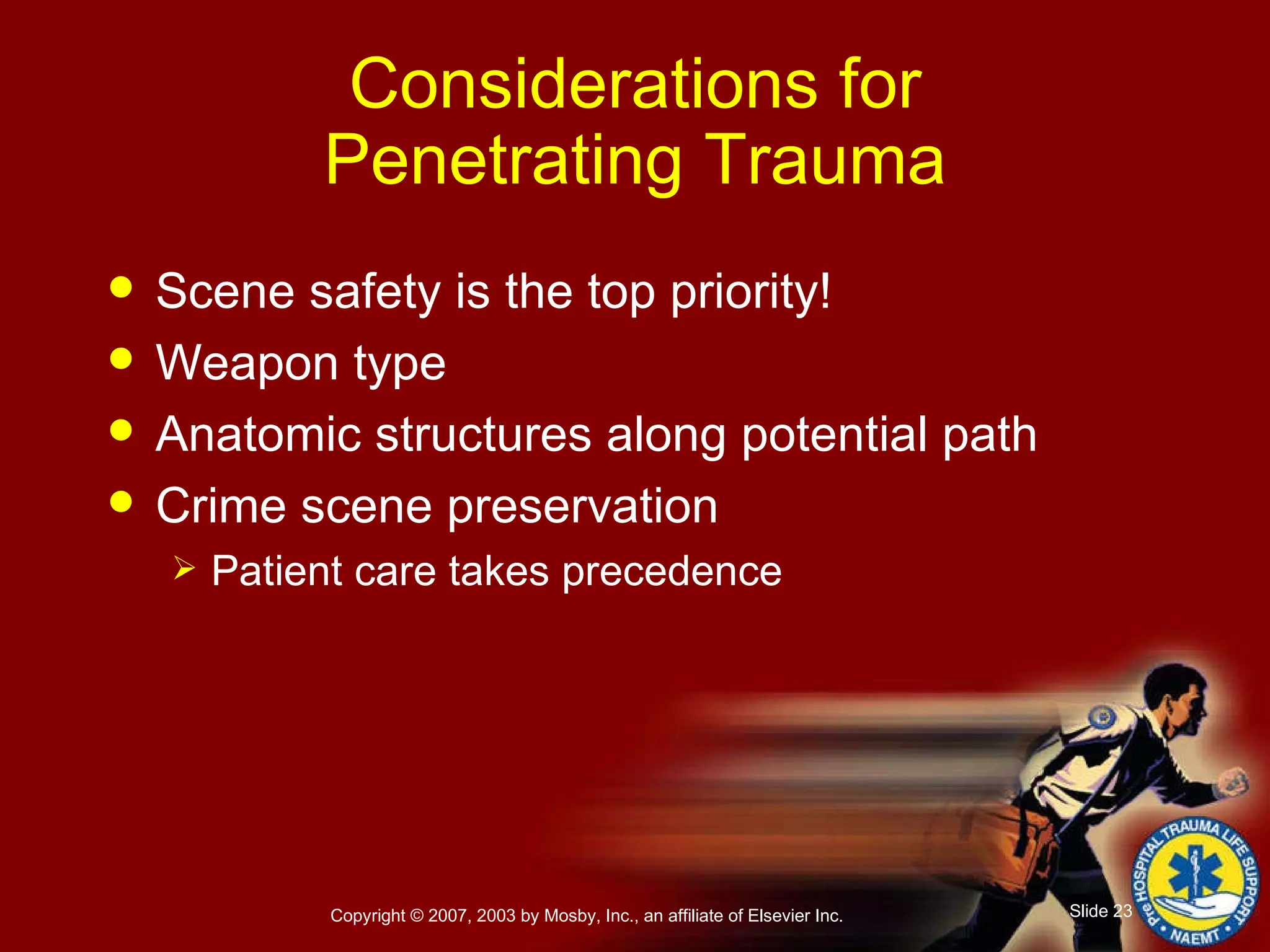 Scene safety is the top priority! Weapon type Anatomic structures along potential path Crime scene preservation Patient care takes precedence Considerations for Penetrating Trauma 