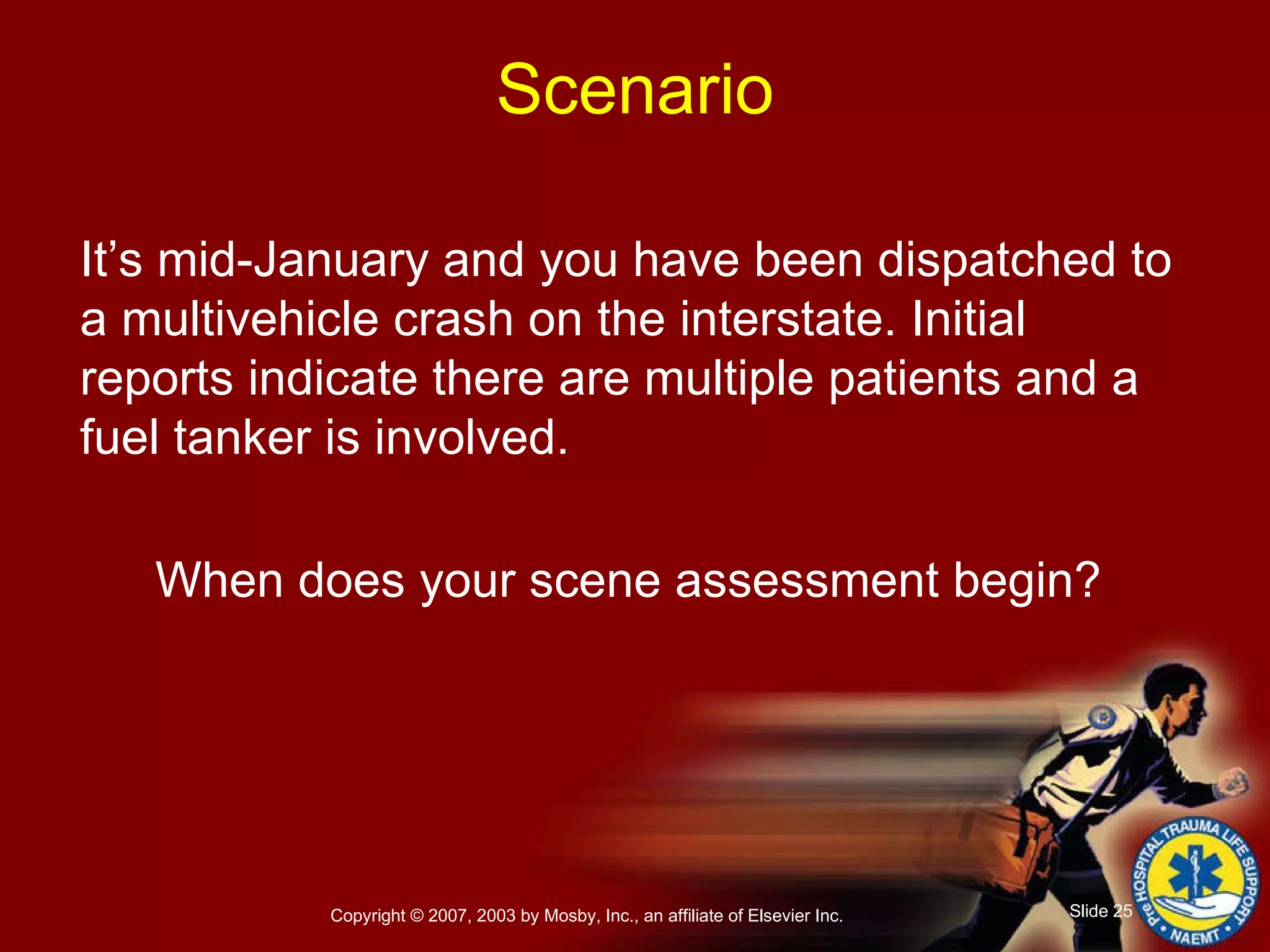 It’s mid-January and you have been dispatched to a multivehicle crash on the interstate. Initial reports indicate there are multiple patients and a fuel tanker is involved. When does your scene assessment begin? Scenario 