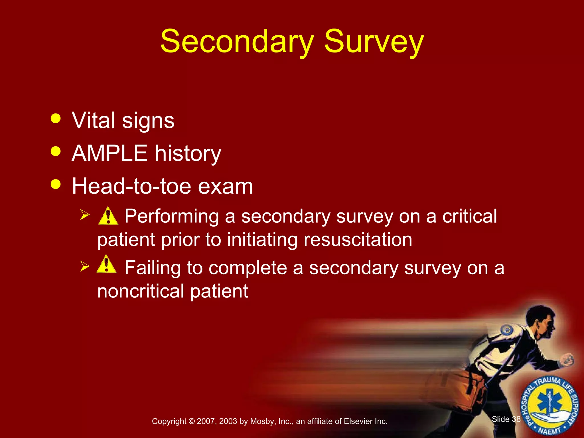 Secondary Survey Vital signs AMPLE history Head-to-toe exam Performing a secondary survey on a critical patient prior to initiating resuscitation Failing to complete a secondary survey on a noncritical patient 