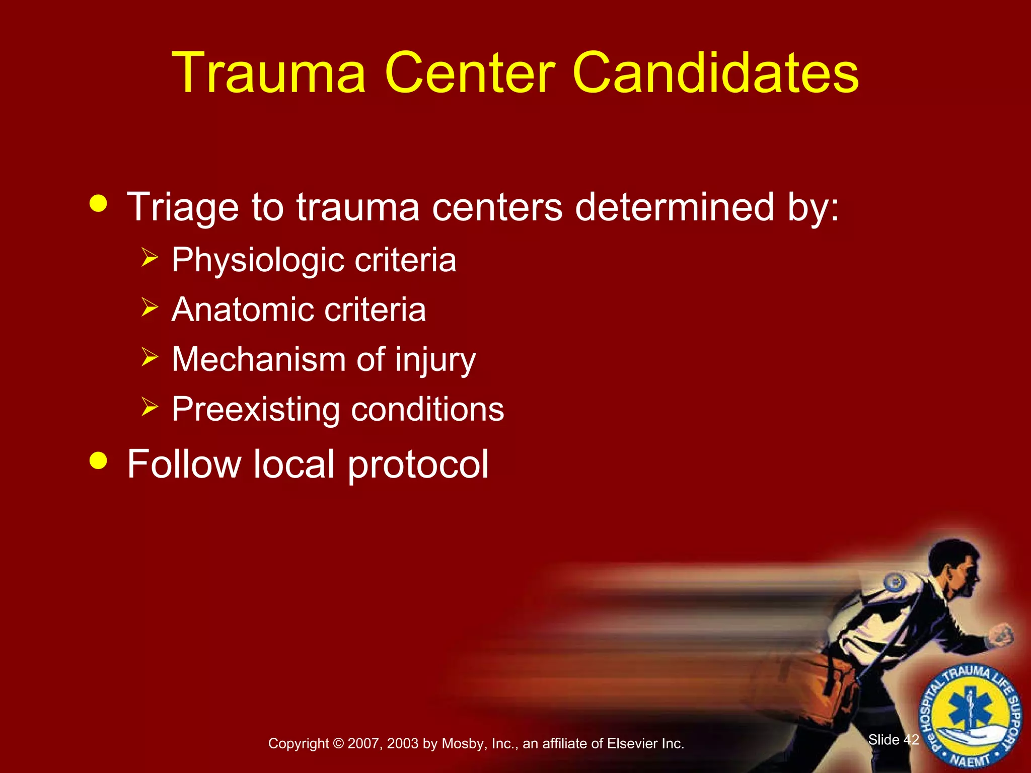 Trauma Center Candidates Triage to trauma centers determined by: Physiologic criteria Anatomic criteria Mechanism of injury Preexisting conditions Follow local protocol 