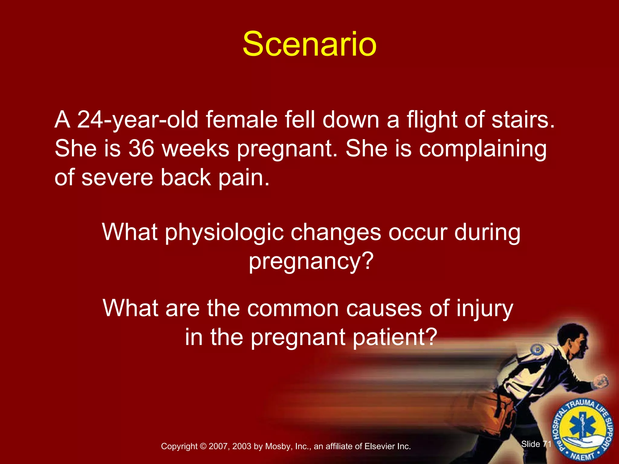 A 24-year-old female fell down a flight of stairs. She is 36 weeks pregnant. She is complaining of severe back pain.  What physiologic changes occur during pregnancy? What are the common causes of injury  in the pregnant patient? Scenario 