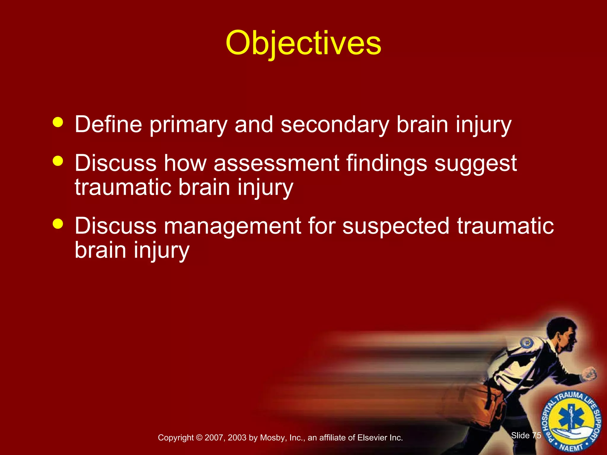 Objectives Define primary and secondary brain injury Discuss how assessment findings suggest traumatic brain injury Discuss management for suspected traumatic brain injury 