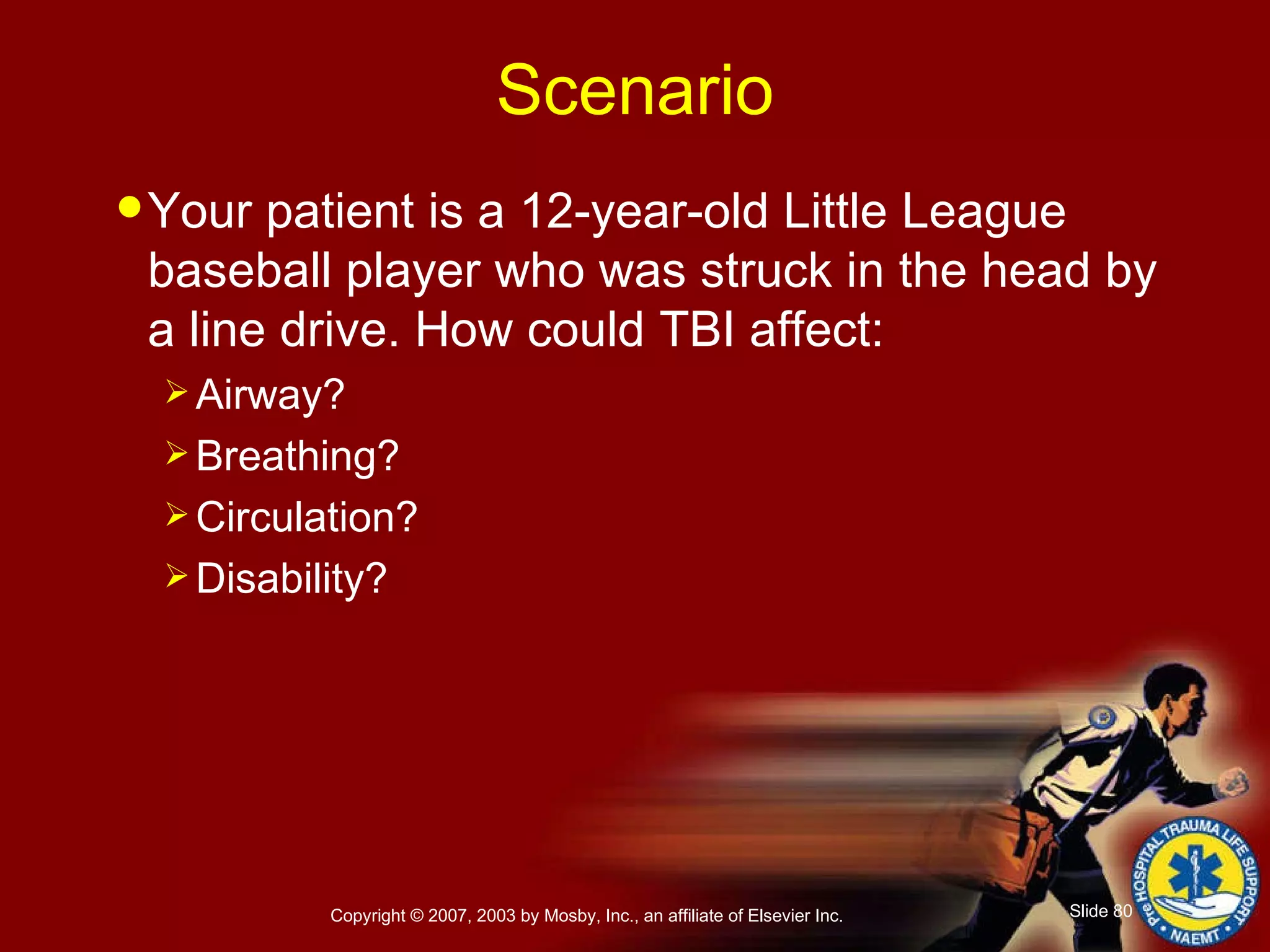 Your patient is a 12-year-old Little League baseball player who was struck in the head by a line drive. How could TBI affect: Airway? Breathing? Circulation? Disability? Scenario 