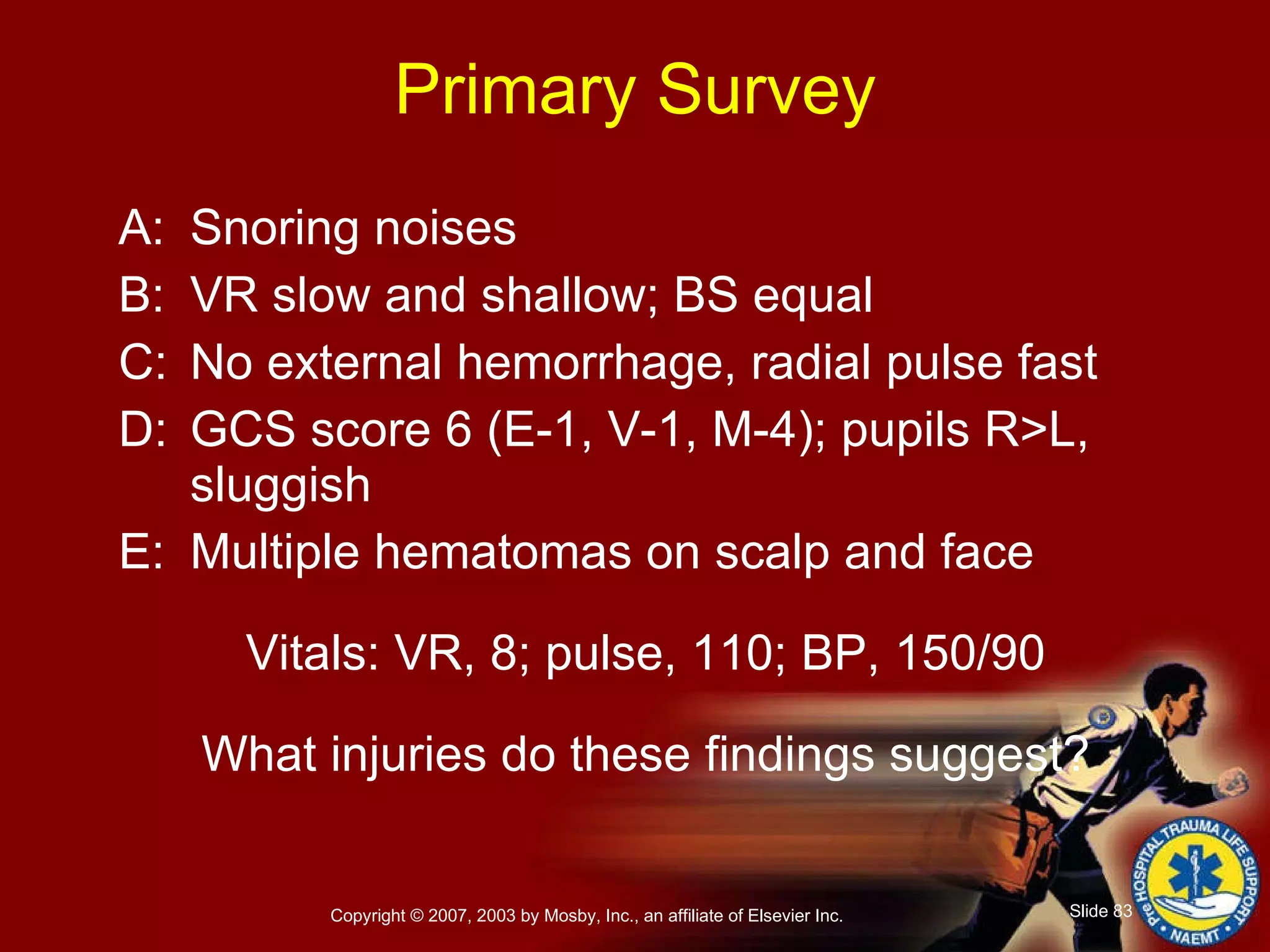 Primary Survey A: Snoring noises B: VR slow and shallow; BS equal C: No external hemorrhage, radial pulse fast D: GCS score 6 (E-1, V-1, M-4); pupils R>L, sluggish E: Multiple hematomas on scalp and face Vitals: VR, 8; pulse, 110; BP, 150/90 What injuries do these findings suggest? 