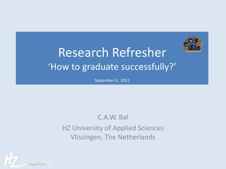 Research  Refresher  
   to  graduate  successfully   
                      
            September  6,    2011  




            C.A.W.  Bal  
HZ  University  of  Applied  Sciences  
  Vlissingen,  The  Netherlands  
 