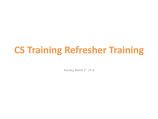 CS Training Refresher Training Tuesday, March 1st, 2011 