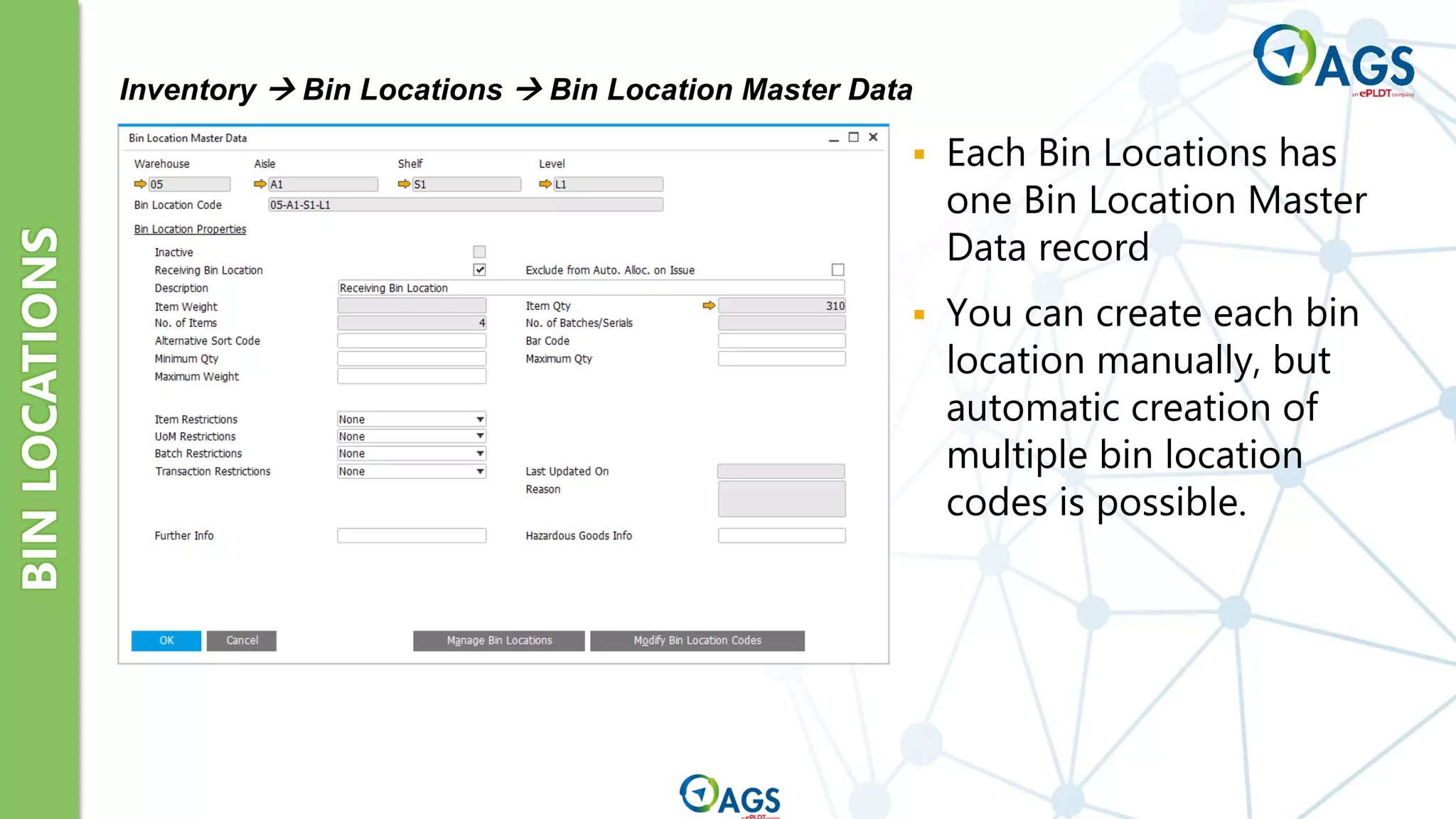 BIN
LOCATIONS
Inventory → Bin Locations → Bin Location Master Data
▪ Each Bin Locations has
one Bin Location Master
Data record
▪ You can create each bin
location manually, but
automatic creation of
multiple bin location
codes is possible.
 
