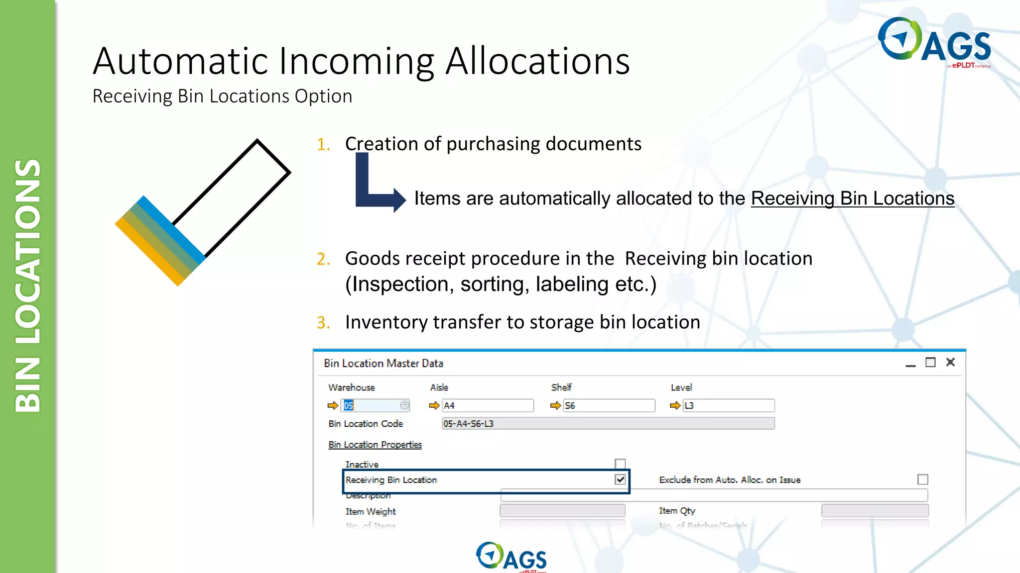 BIN
LOCATIONS
Automatic Incoming Allocations
Receiving Bin Locations Option
1. Creation of purchasing documents
2. Goods receipt procedure in the Receiving bin location
(Inspection, sorting, labeling etc.)
3. Inventory transfer to storage bin location
Items are automatically allocated to the Receiving Bin Locations
 