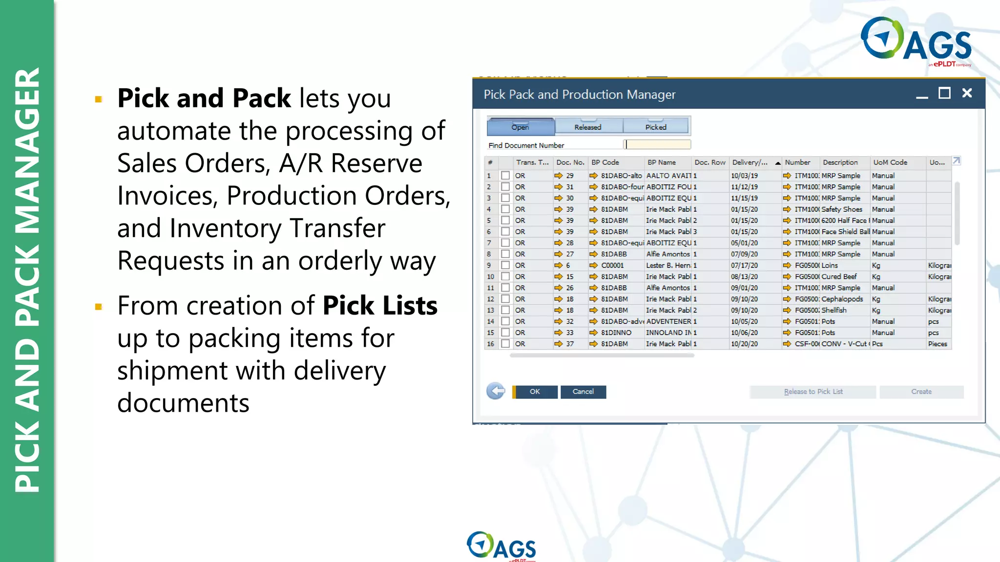 PICK
AND
PACK
MANAGER
▪ Pick and Pack lets you
automate the processing of
Sales Orders, A/R Reserve
Invoices, Production Orders,
and Inventory Transfer
Requests in an orderly way
▪ From creation of Pick Lists
up to packing items for
shipment with delivery
documents
 