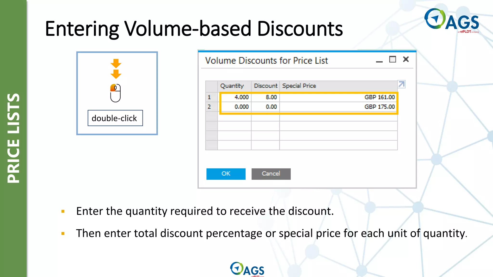 PRICE
LISTS
double-click
▪ Enter the quantity required to receive the discount.
▪ Then enter total discount percentage or special price for each unit of quantity.
Entering Volume-based Discounts
 