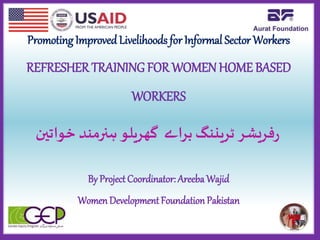 Promoting Improved Livelihoods for Informal Sector Workers
REFRESHER TRAINING FOR WOMENHOME BASED
WORKERS
By ProjectCoordinator: Areeba Wajid
Women DevelopmentFoundation Pakistan
‫خواتین‬ ‫ہنرمند‬‫گھریلو‬ ‫براے‬‫ٹریننگ‬ ‫فریشر‬‫ر‬
 