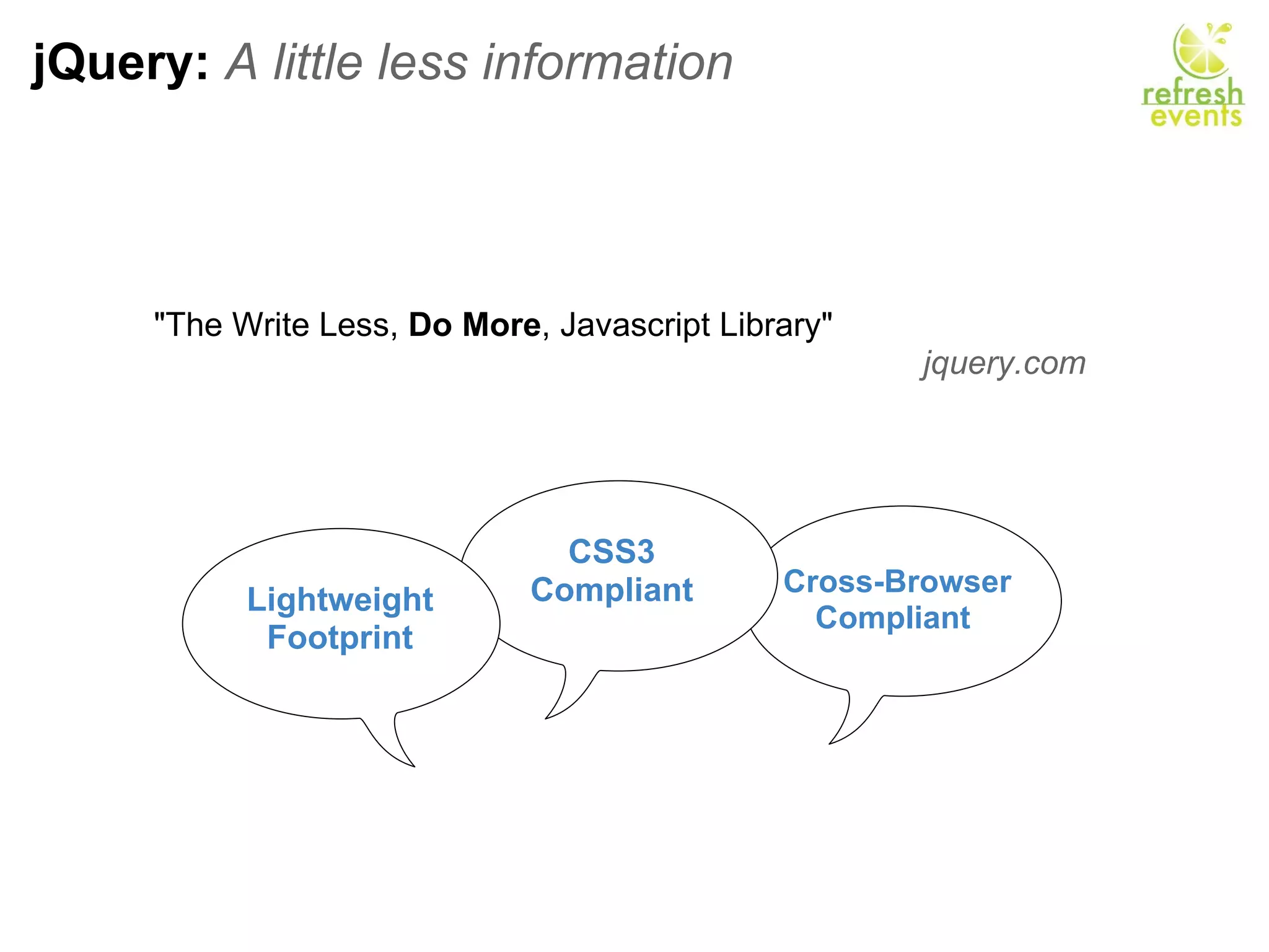 jQuery:  A little less information &quot;The Write Less,  Do More , Javascript Library&quot; jquery.com    Lightweight Footprint CSS3 Compliant Cross-Browser Compliant  