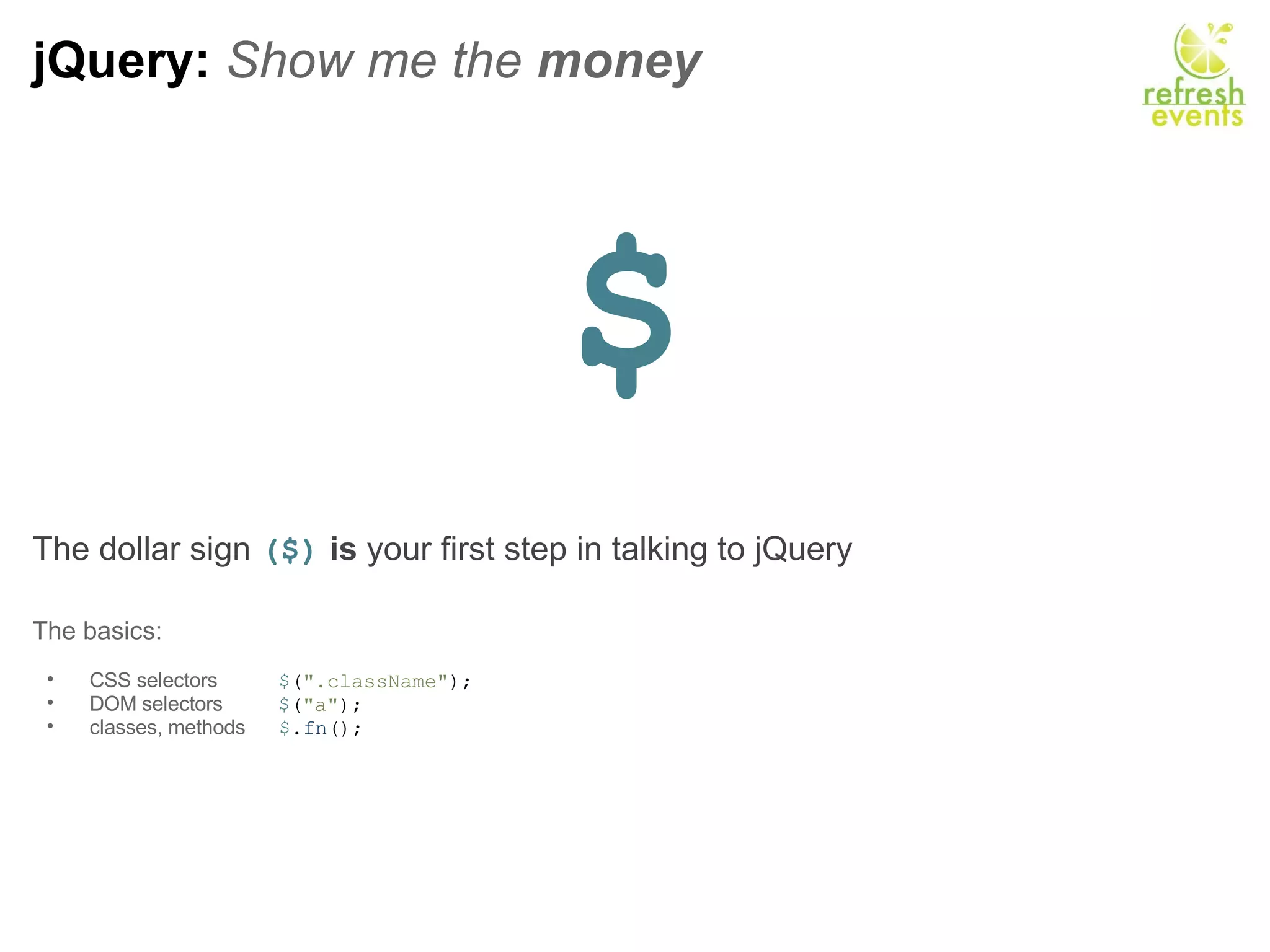 jQuery:  Show me the  money $ The dollar sign   ($)   is  your first step in talking to jQuery   The basics:   CSS selectors            $ ( &quot;.className&quot; ); DOM selectors           $ ( &quot;a&quot; ); classes, methods       $ . fn (); 