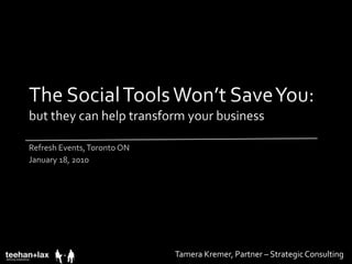 The Social Tools Won’t Save You: but they can help transform your business Refresh Events, Toronto ON January 18, 2010 Tamera Kremer, Partner – Strategic Consulting 