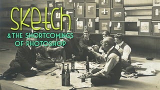 Refresh Hilo: Sketch
Sketch
1
&the shortcomings
of photoshop
 