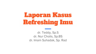 Laporan Kasus
Refreshing Imu
dr. Teddy, Sp.S
dr. Nur Cholis, Sp.BS
dr. Imam Suhadak, Sp. Rad
 