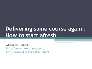 Delivering same course again : How to start afresh Alexandre Enkerli http://enkerli.wordpress.com/ http://www.slideshare.net/Enkerli 