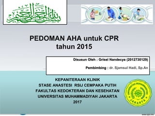 PEDOMAN AHA untuk CPR
tahun 2015
KEPANITERAAN KLINIK
STASE ANASTESI RSIJ CEMPAKA PUTIH
FAKULTAS KEDOKTERAN DAN KESEHATAN
UNIVERSITAS MUHAMMADIYAH JAKARTA
2017
Disusun Oleh : Grisel Nandecya (2012730129)
Pembimbing : dr. Sjamsul Hadi, Sp.An
 