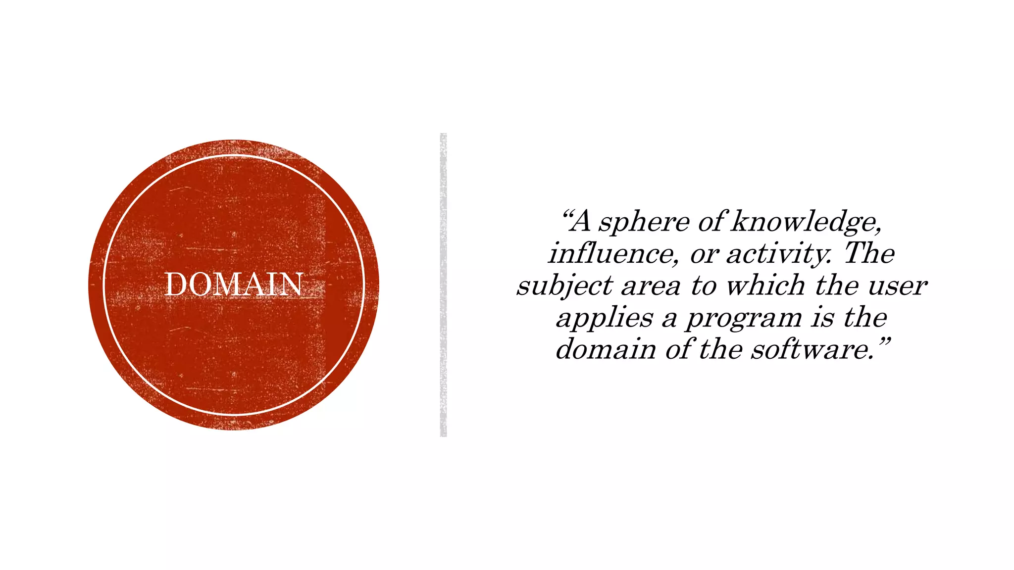DOMAIN
“A sphere of knowledge,
influence, or activity. The
subject area to which the user
applies a program is the
domain of the software.”
 