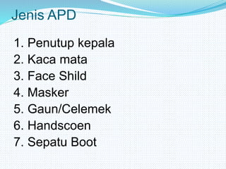Jenis APD
1. Penutup kepala
2. Kaca mata
3. Face Shild
4. Masker
5. Gaun/Celemek
6. Handscoen
7. Sepatu Boot
 