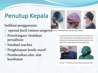 Penutup Kepala
Indikasi penggunaan:
 operasi kecil (minor surgery)
Pertolongan/ tindakan
persalinan
Intubasi trachea
Penghisapan lendir masif
Pembersihan alat- alat
kesehatan
 