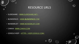 RESOURCE URLS
• SLIDESHARE – WWW.SLIDESHARE.NET/
• BLENDSPACE - WWW.BLENDSPACE.COM
• WUNDERLIST - WWW.WUNDERLIST.COM
• CANVA- WWW.CANVA.COM
• GOOGLE KEEP - HTTPS://KEEP.GOOGLE.COM/
 
