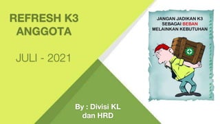 REFRESH K3
ANGGOTA
JULI - 2021
By : Divisi KL
dan HRD
 
