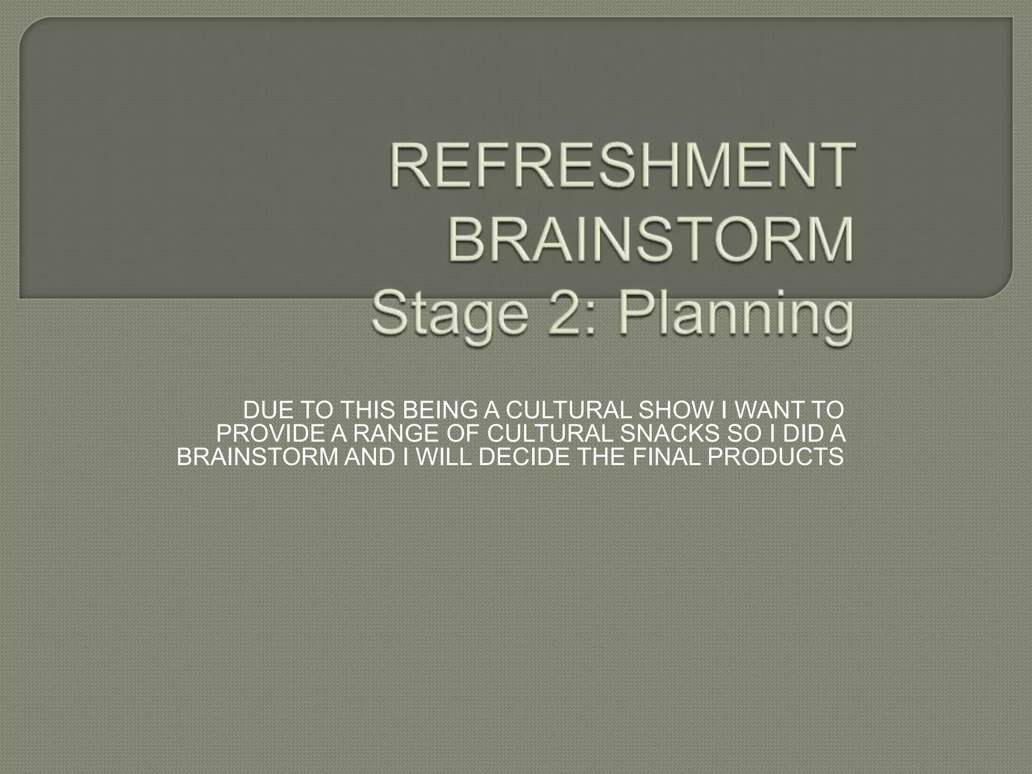 DUE TO THIS BEING A CULTURAL SHOW I WANT TO
PROVIDE A RANGE OF CULTURAL SNACKS SO I DID A
BRAINSTORM AND I WILL DECIDE THE FINAL PRODUCTS
