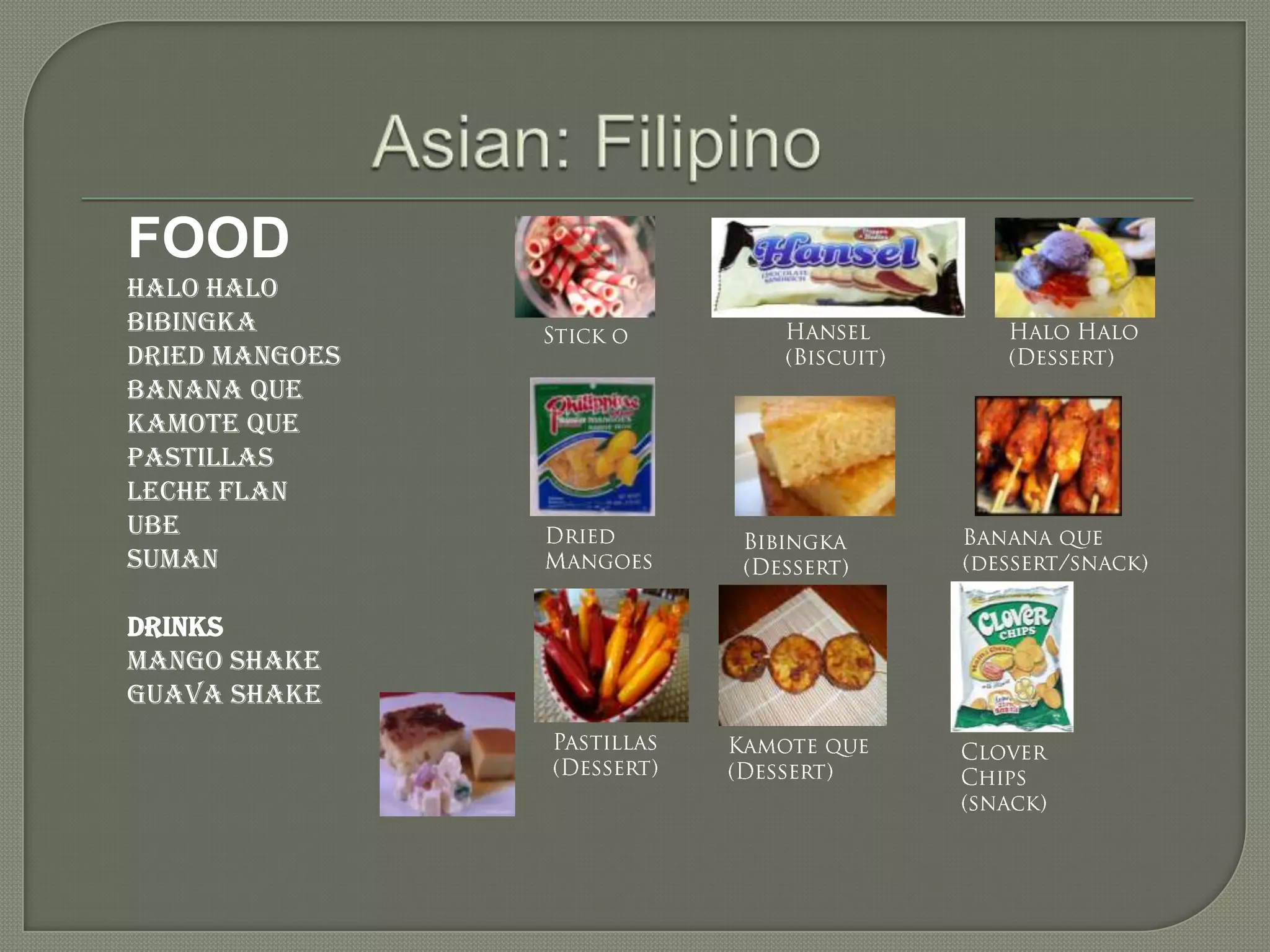 FOOD
Halo halo
Bibingka
Dried mangoes
Banana que
Kamote que
Pastillas
Leche flan
Ube
Suman
Drinks
Mango shake
Guava shake