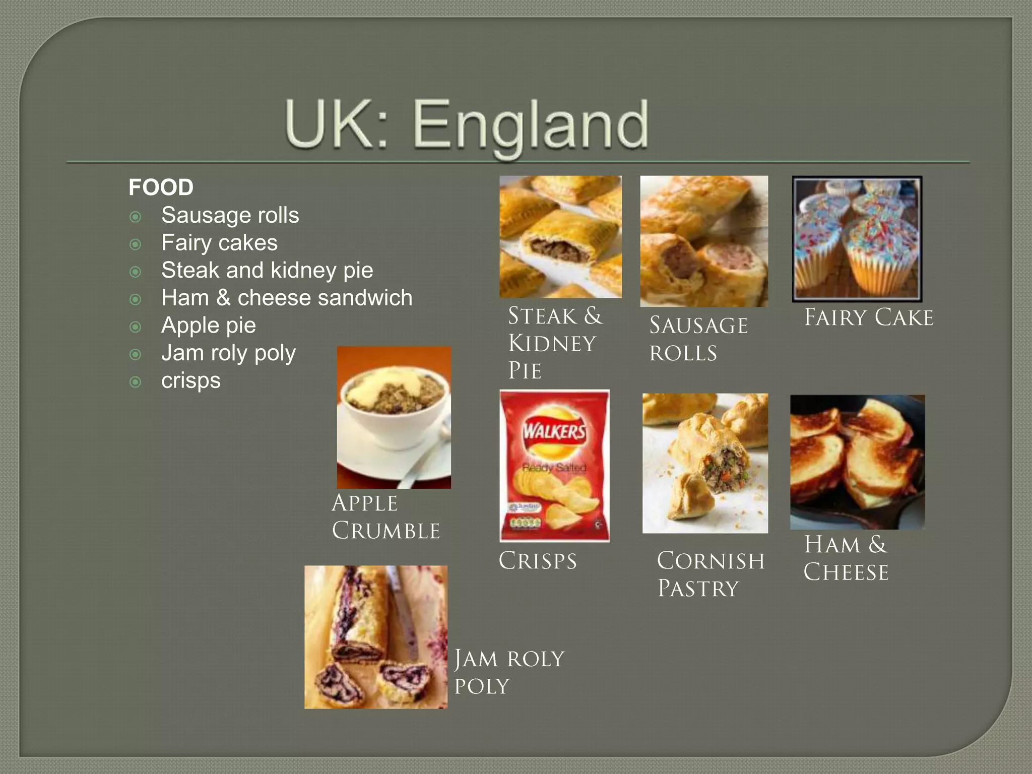 FOOD
Sausage rolls
Fairy cakes
Steak and kidney pie
Ham & cheese sandwich
Apple pie
Jam roly poly
crisps