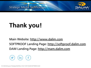 ES is Refreshing your Packaging Workflow © 03/11/2015 DALIM SOFTWARE GmbH
Thank you!
Main Website: http://www.dalim.com
SOFTPROOF Landing Page: http://softproof.dalim.com
DAM Landing Page: http://mam.dalim.com
 