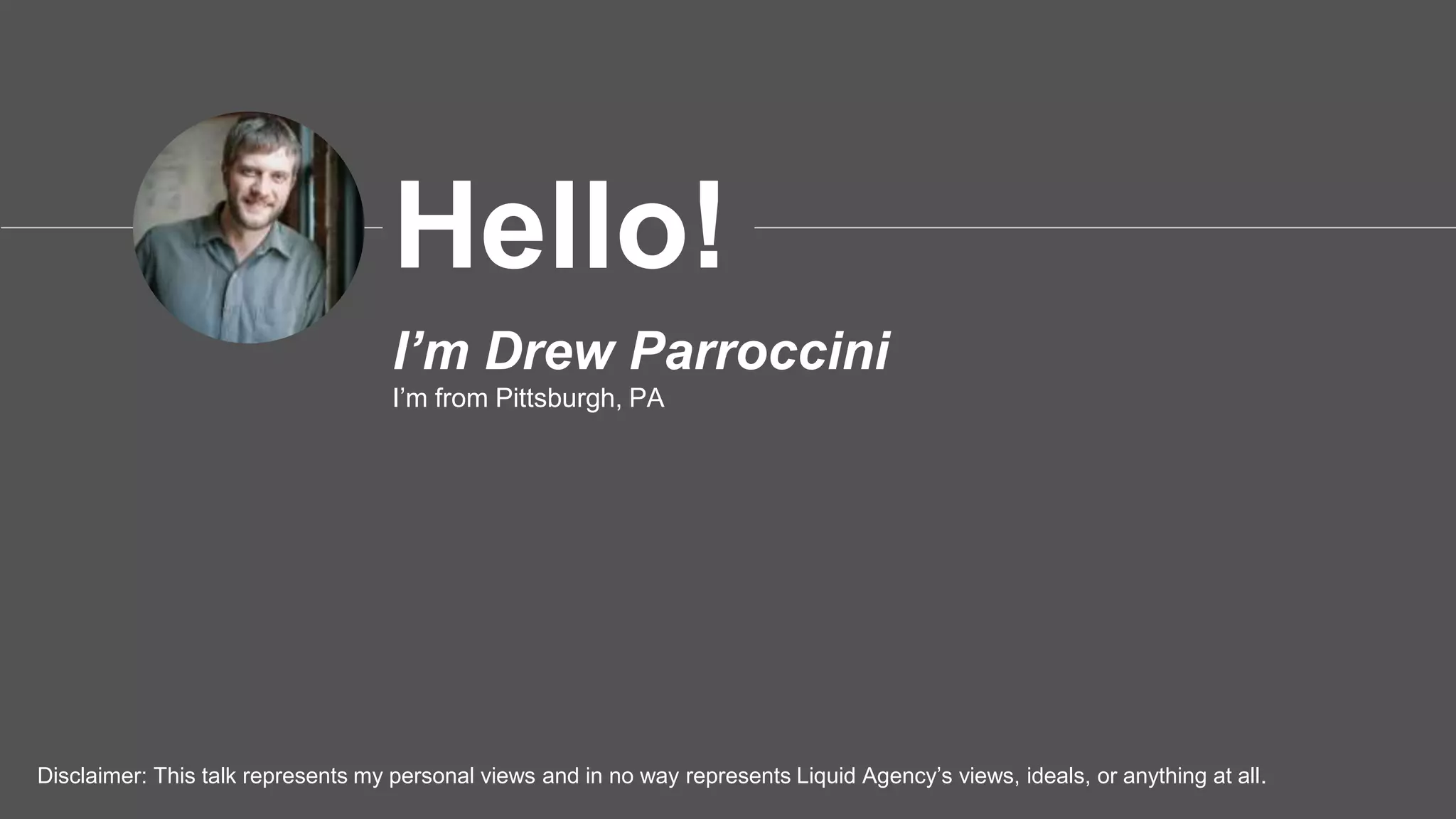 I’m Drew Parroccini
I’m from Pittsburgh, PA
Hello!
Disclaimer: This talk represents my personal views and in no way represents Liquid Agency’s views, ideals, or anything at all.
 