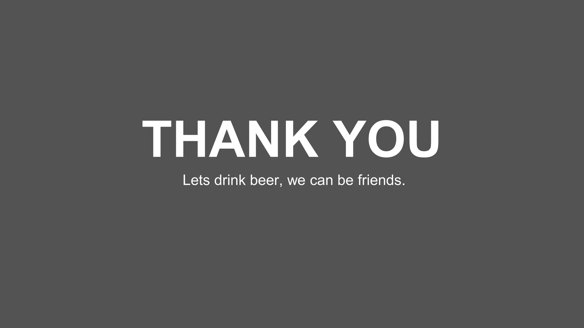 THANK YOU
Lets drink beer, we can be friends.
 