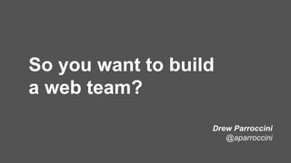So you want to build
a web team?
Drew Parroccini
@aparroccini
 