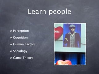 Learn people

Perception

Cognition

Human Factors

Sociology

Game Theory
 