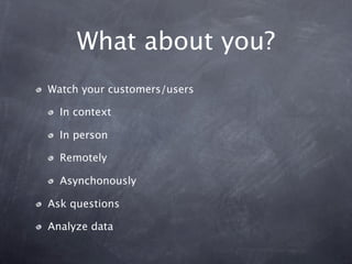 What about you?
Watch your customers/users

  In context

  In person

  Remotely

  Asynchonously

Ask questions

Analyze data
 