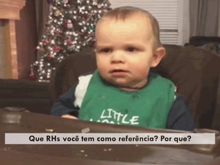 Que RHs você tem como referência? Por que?
 