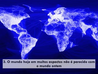 3. O mundo hoje em muitos aspectos não é parecido com
o mundo ontem
 