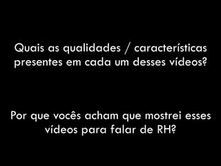 Quais as qualidades / características
presentes em cada um desses vídeos?
Por que vocês acham que mostrei esses
vídeos para falar de RH?
 