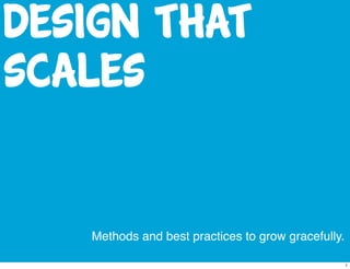 Design that
scales


   Methods and best practices to grow gracefully.

                                                    1
 