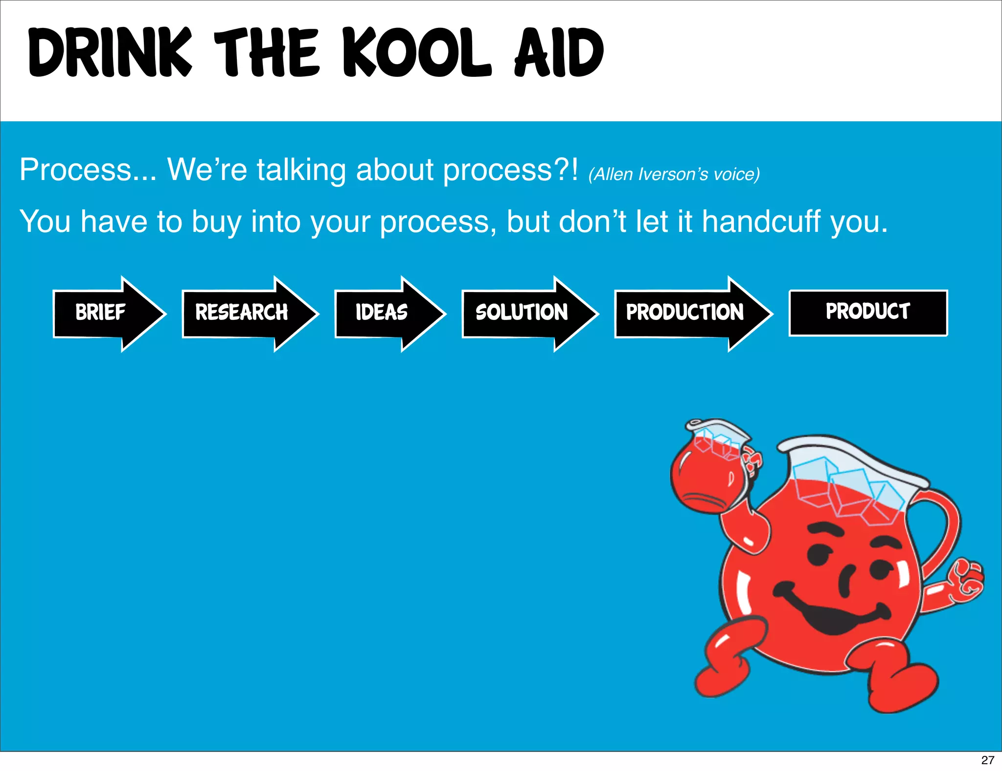 Drink the kool aid
Process... Weʼre talking about process?! (Allen Iversonʼs voice)
You have to buy into your process, but donʼt let it handcuff you.

    BRIEF      research      ideas     solution     production     product




                                                                             27
 