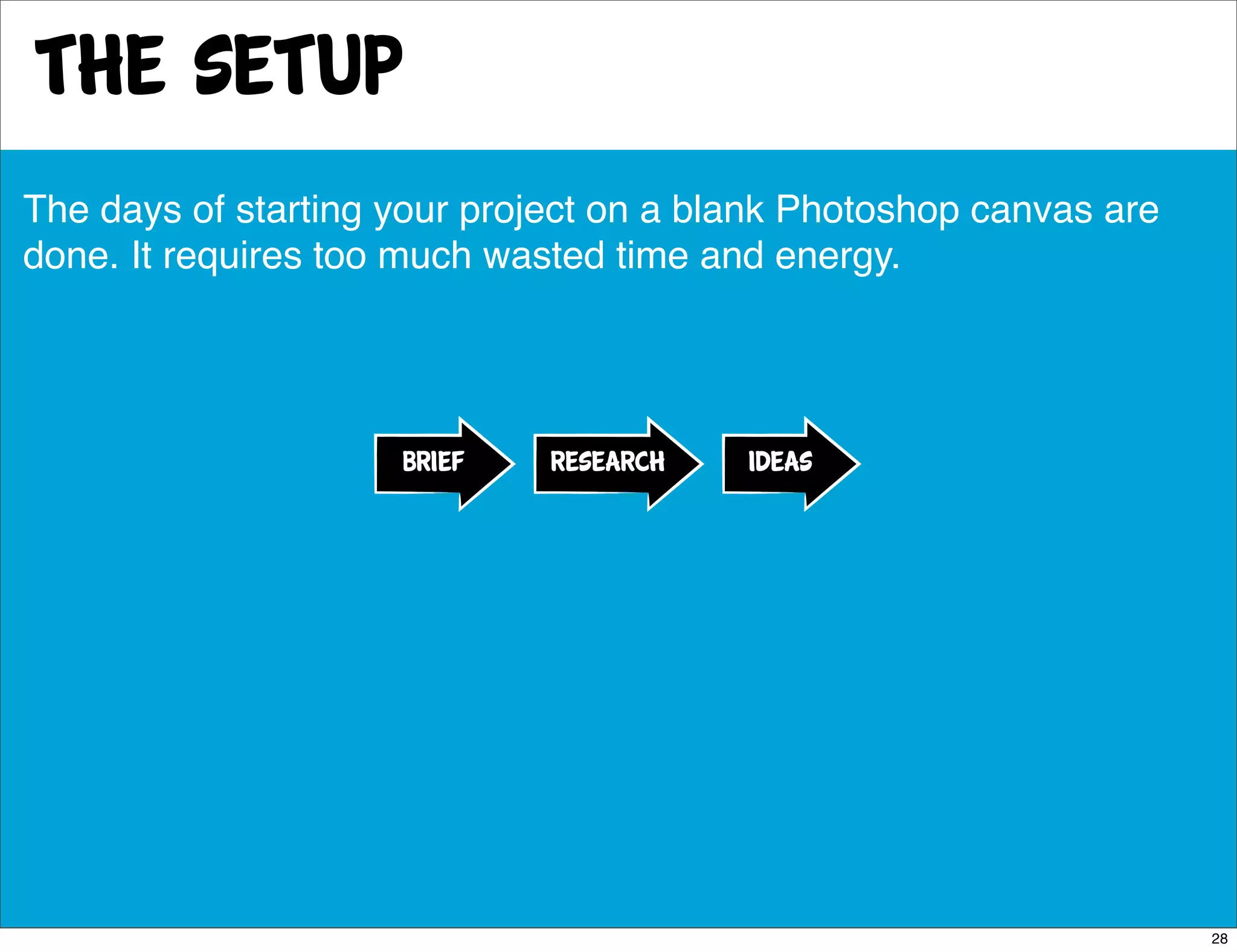 the setup
The days of starting your project on a blank Photoshop canvas are
done. It requires too much wasted time and energy.




                     BRIEF    research   ideas




                                                                    28
 