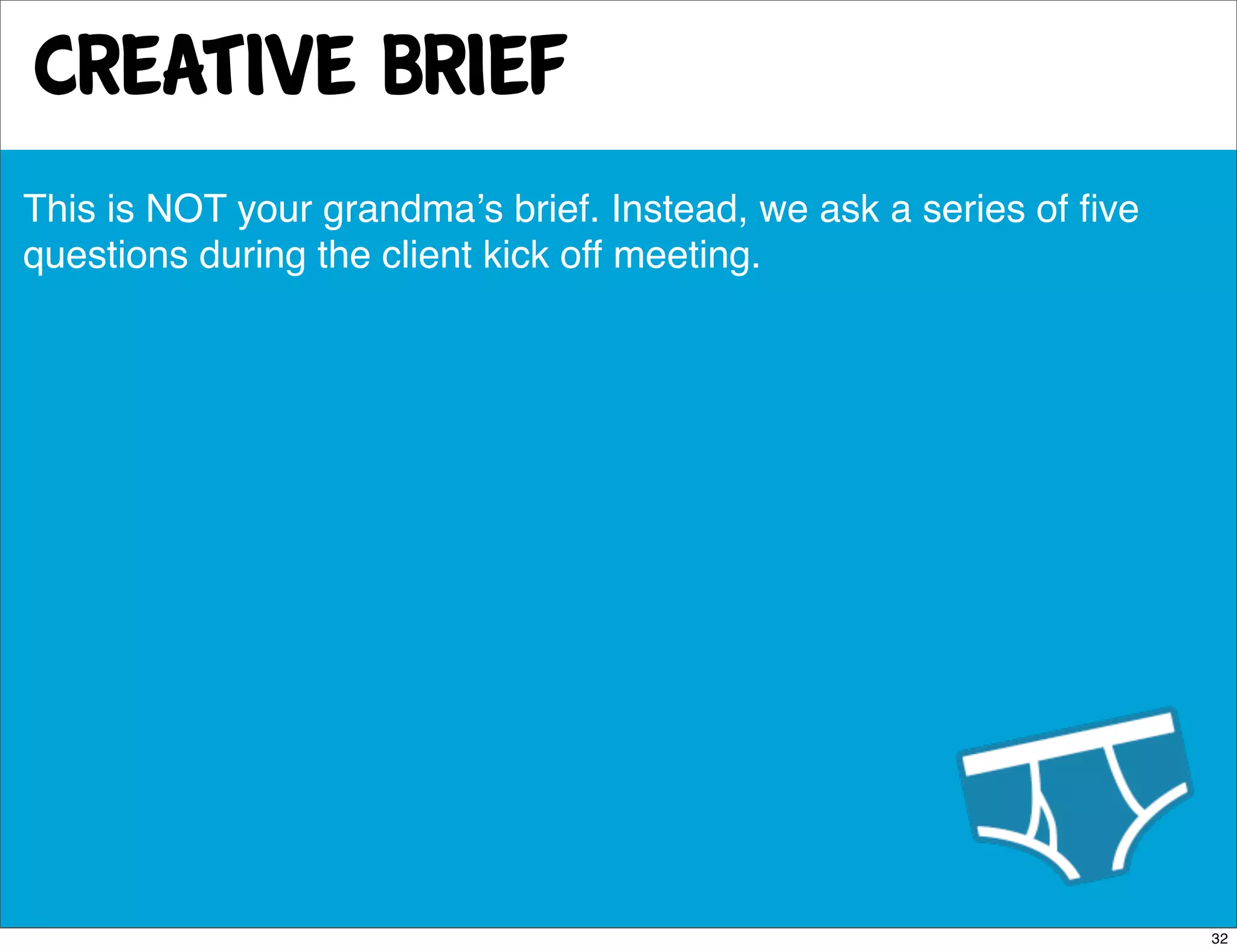 creative brief
This is NOT your grandmaʼs brief. Instead, we ask a series of ﬁve
questions during the client kick off meeting.




                                                                    32
 